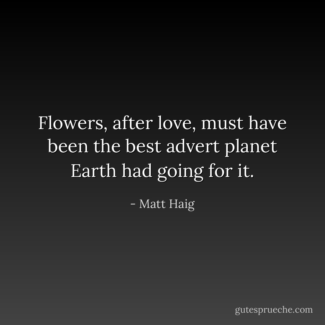 Flowers, after love, must have been the best advert planet Earth had going for it. - Matt Haig