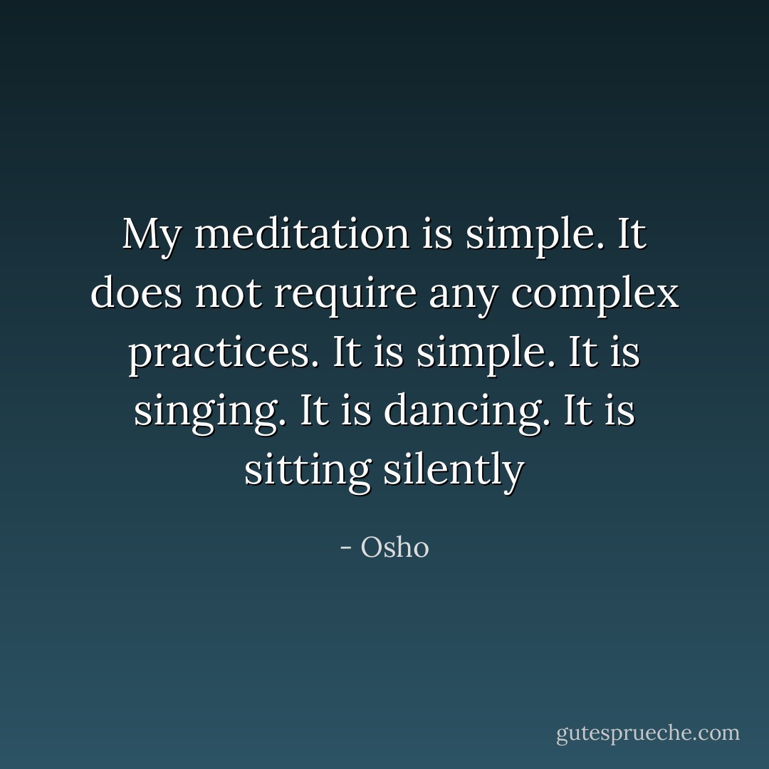 My meditation is simple. It does not require any complex practices. It is simple. It is singing. It is dancing. It is sitting silently - Osho