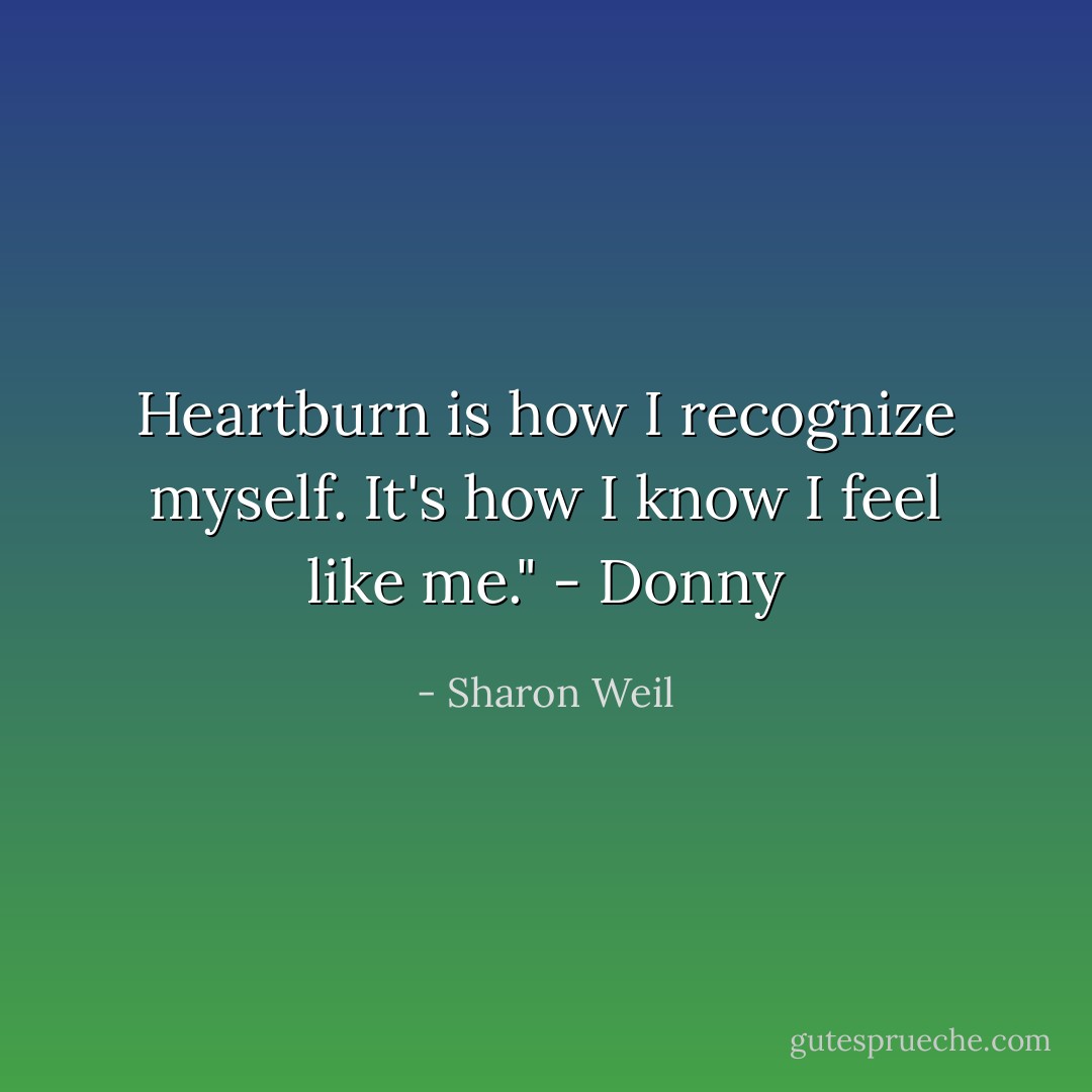 Heartburn is how I recognize myself. It's how I know I feel like me." - Donny - Sharon Weil