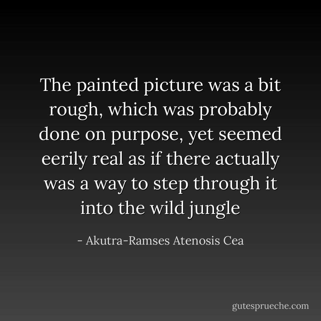 The painted picture was a bit rough, which was probably done on purpose, yet seemed eerily real as if there actually was a way to step through it into the wild jungle - Akutra-Ramses Atenosis Cea