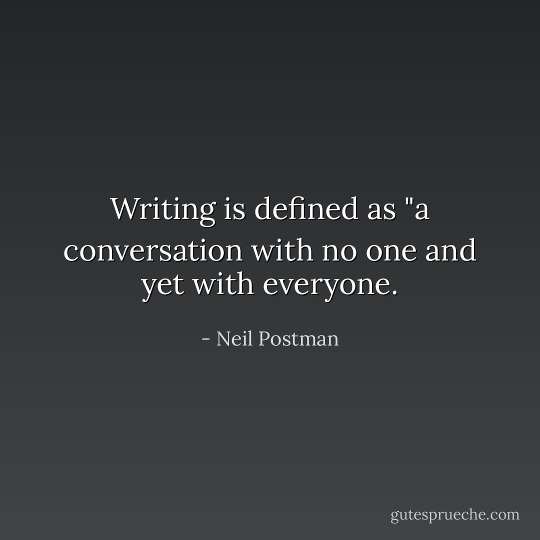 Writing is defined as "a conversation with no one and yet with everyone. - Neil Postman