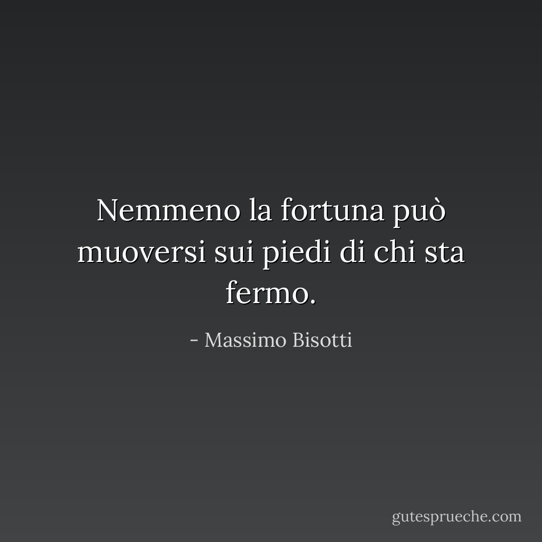 Nemmeno la fortuna può muoversi sui piedi di chi sta fermo. - Massimo Bisotti