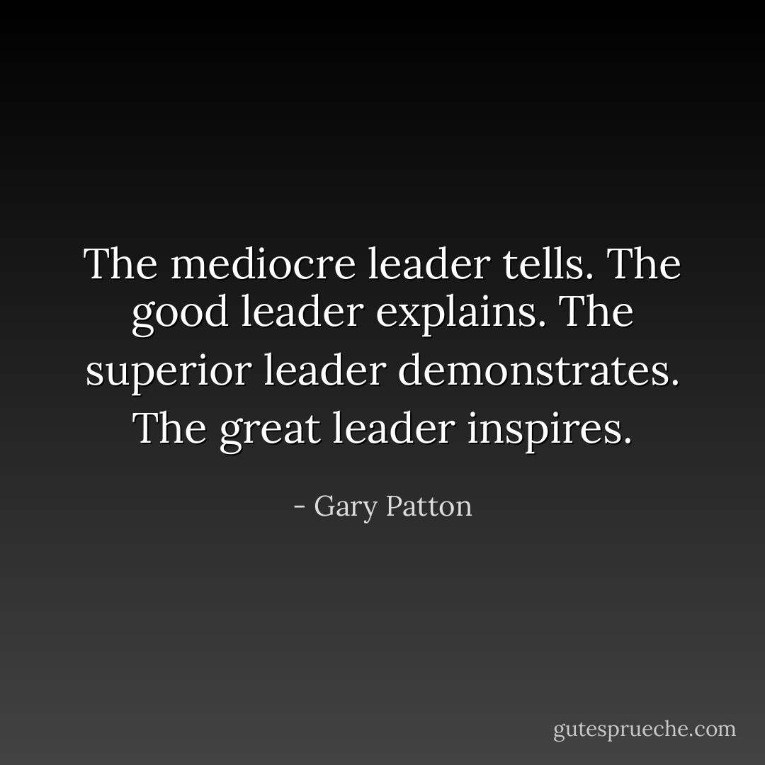 The mediocre leader tells. The good leader explains. The superior leader demonstrates. The great leader inspires. - Gary Patton