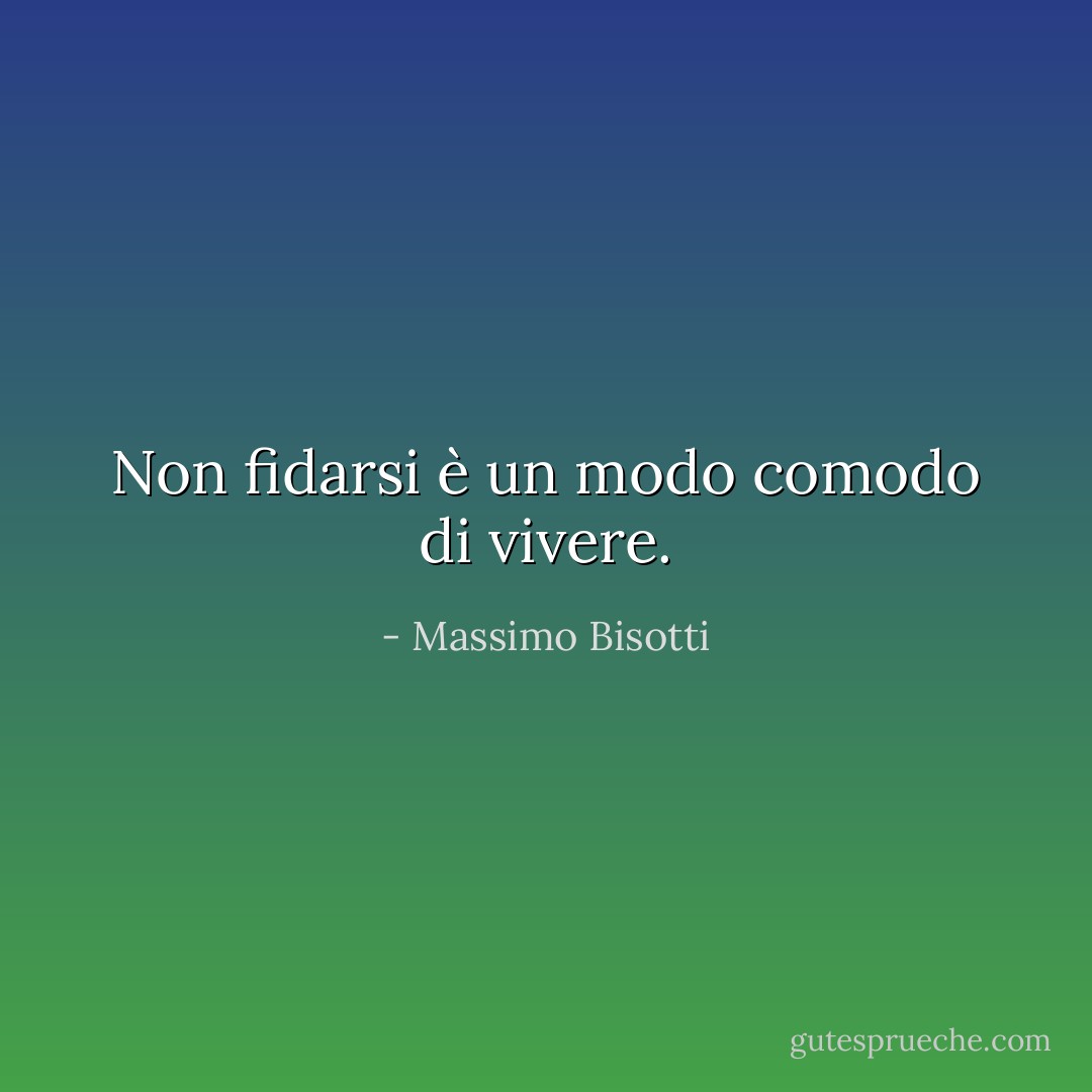 Non fidarsi è un modo comodo di vivere. - Massimo Bisotti