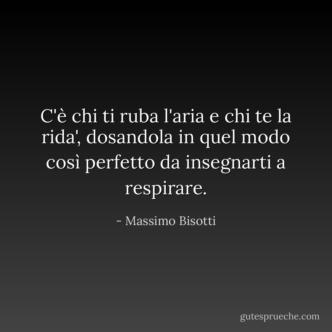 C'è chi ti ruba l'aria e chi te la rida', dosandola in quel modo così perfetto da insegnarti a respirare. - Massimo Bisotti