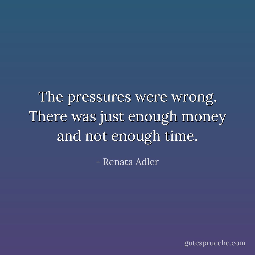 The pressures were wrong. There was just enough money and not enough time. - Renata Adler