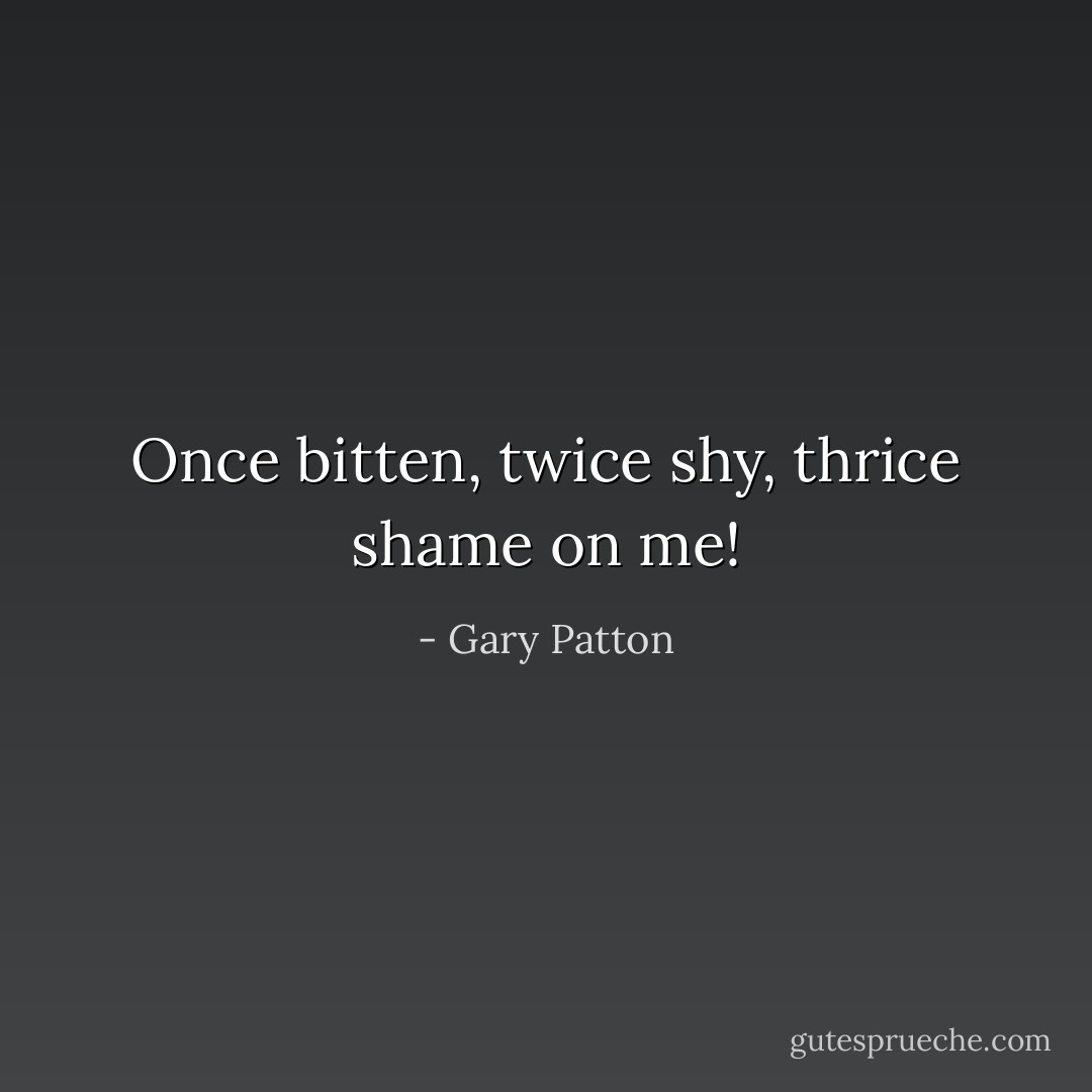 Once bitten, twice shy, thrice shame on me! - Gary Patton
