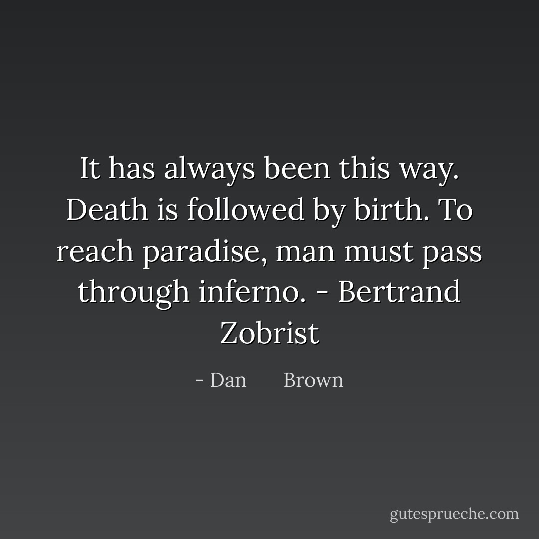 It has always been this way. Death is followed by birth. To reach paradise, man must pass through inferno. - Bertrand Zobrist - Dan       Brown