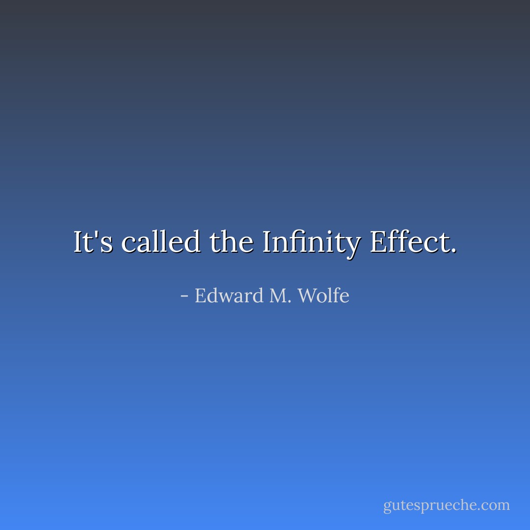 It's called the Infinity Effect. - Edward M. Wolfe