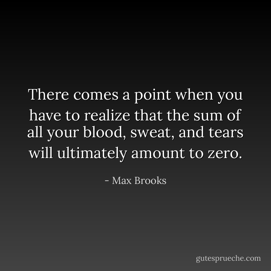 There comes a point when you have to realize that the sum of all your blood, sweat, and tears will ultimately amount to zero. - Max Brooks
