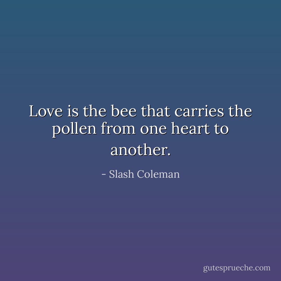 Love is the bee that carries the pollen from one heart to another. - Slash Coleman