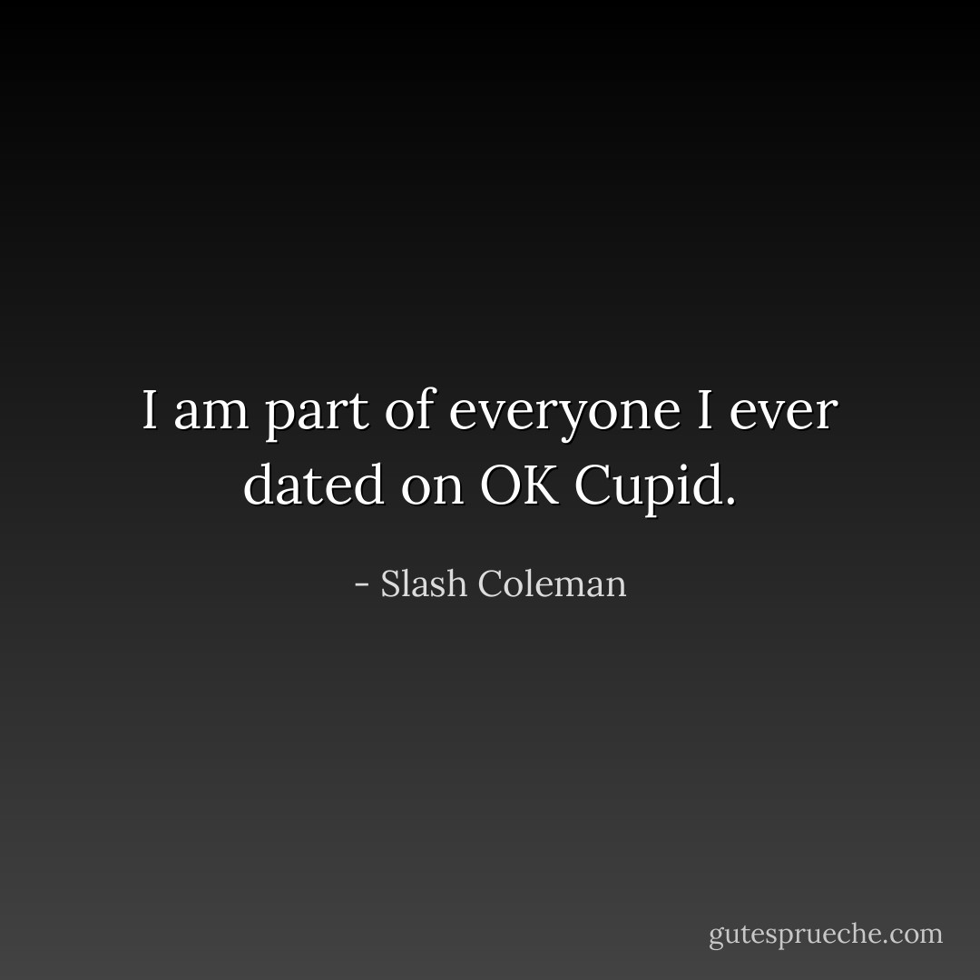 I am part of everyone I ever dated on OK Cupid. - Slash Coleman