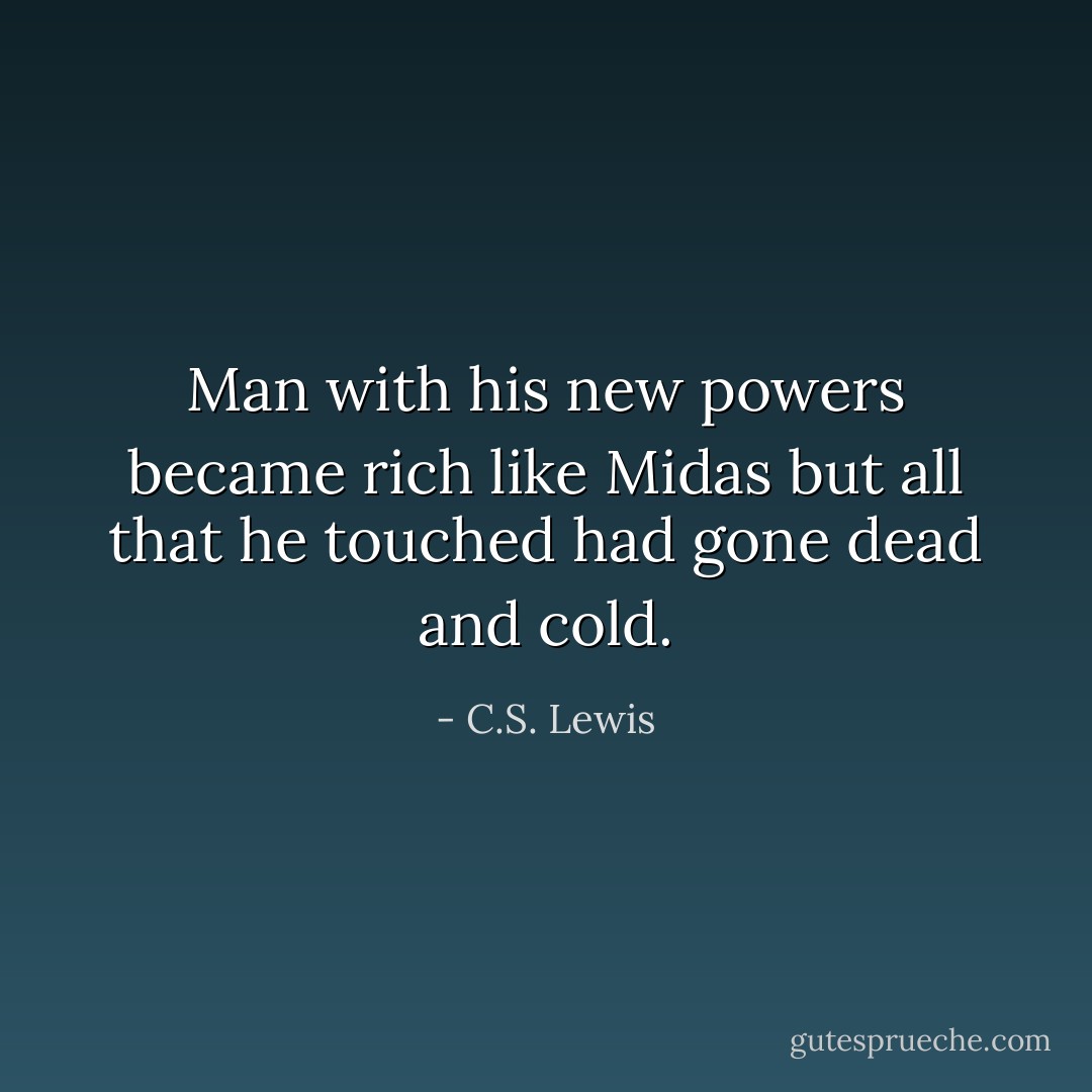 Man with his new powers became rich like Midas but all that he touched had gone dead and cold. - C.S. Lewis
