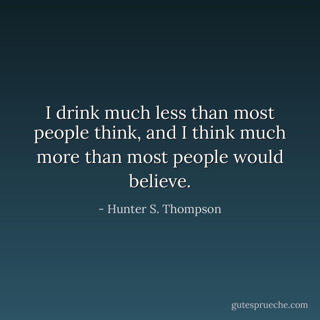 I drink much less than most people think, and I think much more than most people would believe. - Hunter S. Thompson