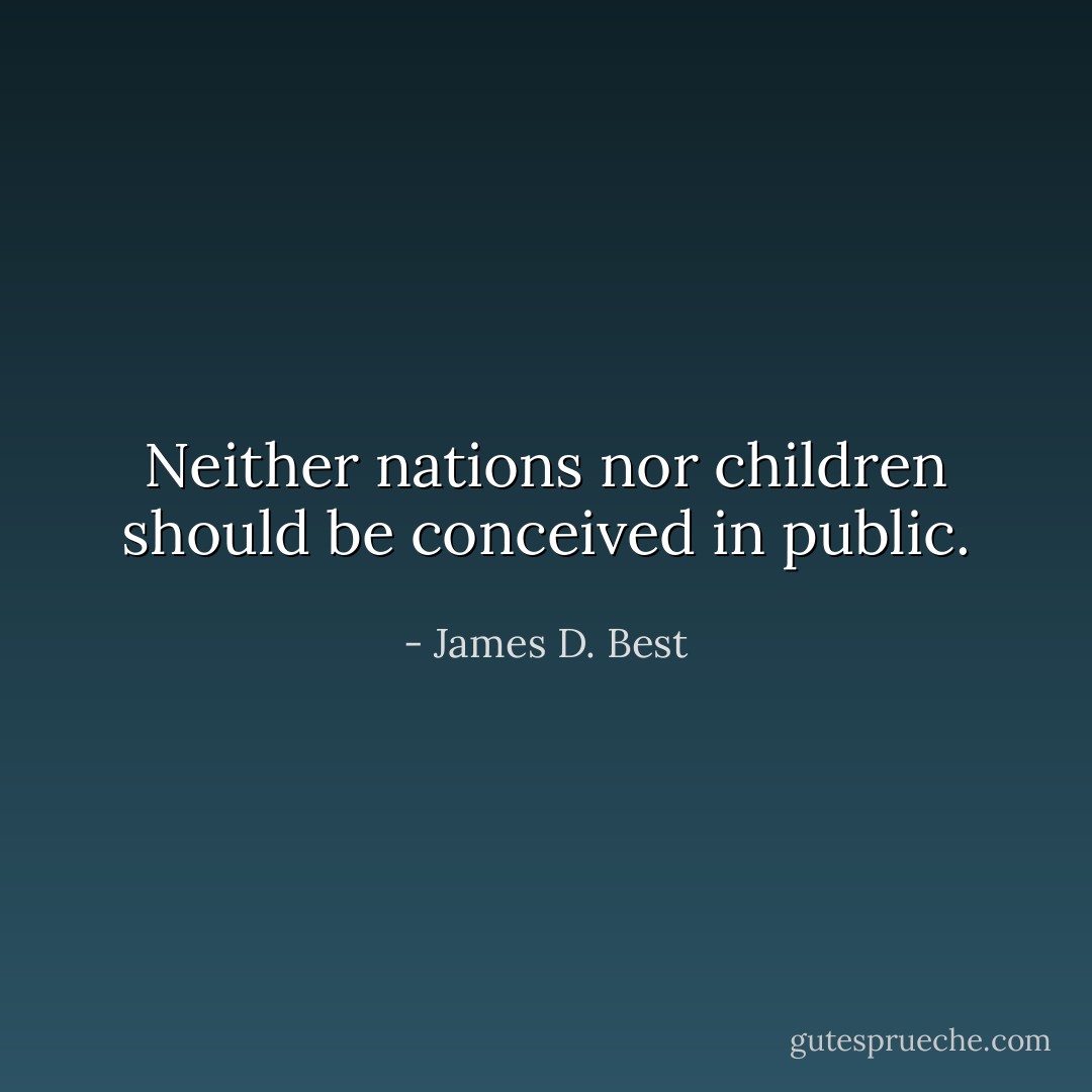 Neither nations nor children should be conceived in public. - James D. Best
