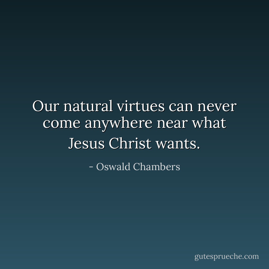 Our natural virtues can never come anywhere near what Jesus Christ wants. - Oswald Chambers