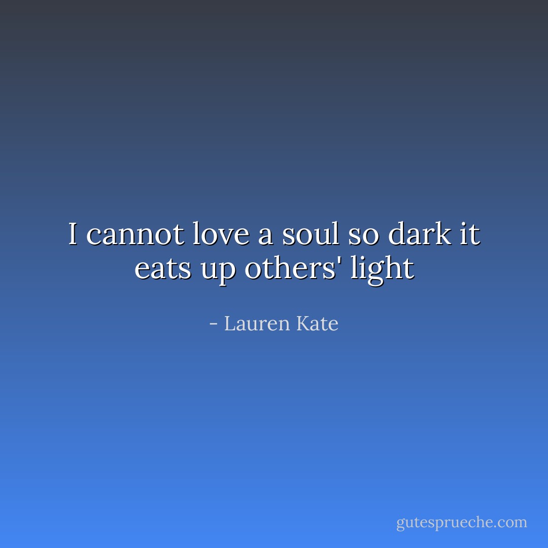I cannot love a soul so dark it eats up others' light - Lauren Kate