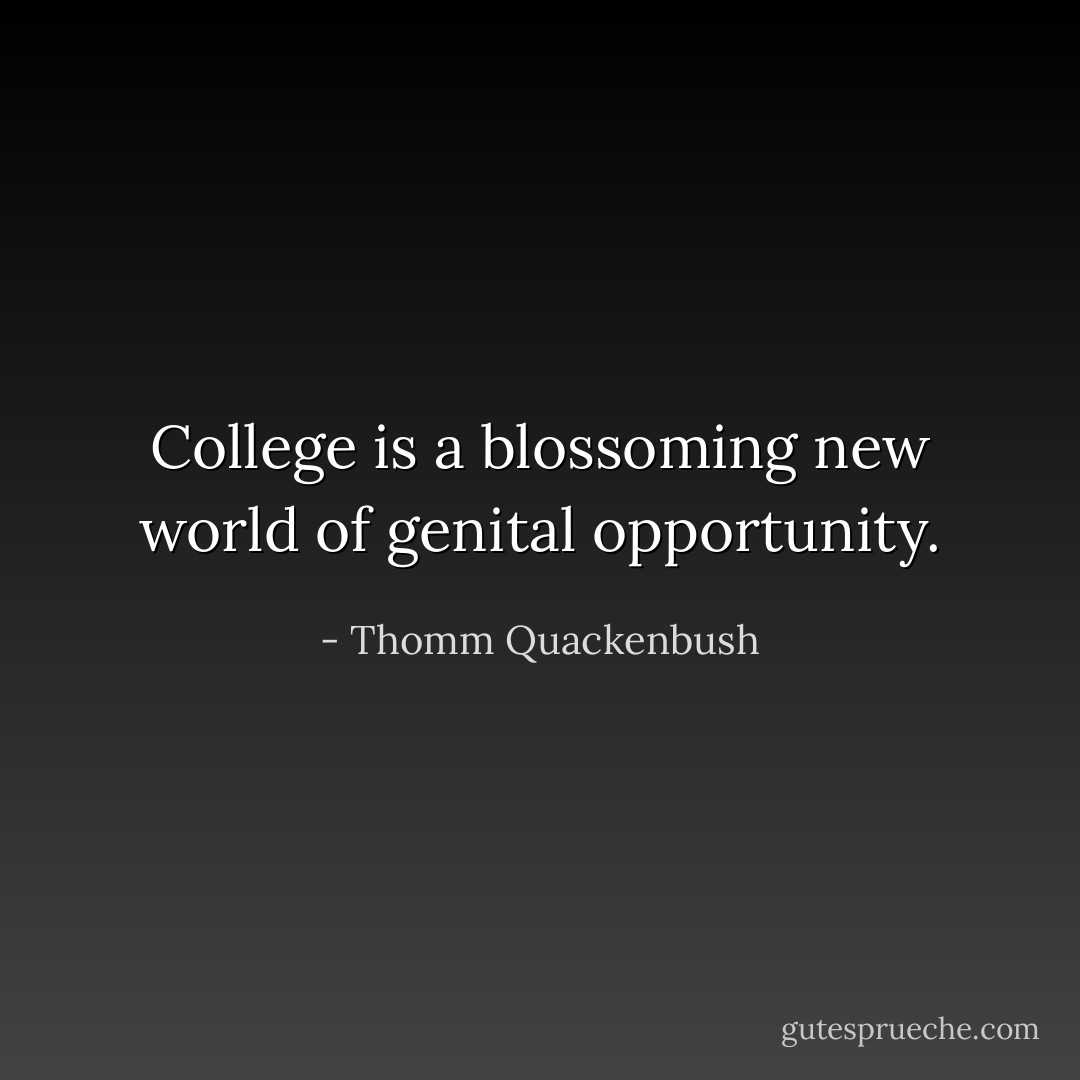 College is a blossoming new world of genital opportunity. - Thomm Quackenbush