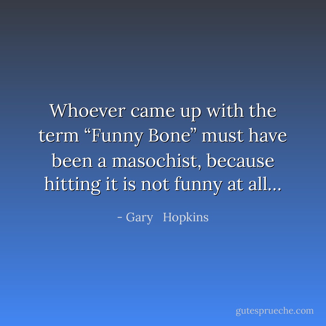 Whoever came up with the term “Funny Bone” must have been a masochist, because hitting it is not funny at all… - Gary   Hopkins