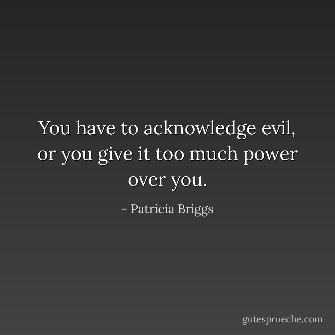 You have to acknowledge evil, or you give it too much power over you. - Patricia Briggs
