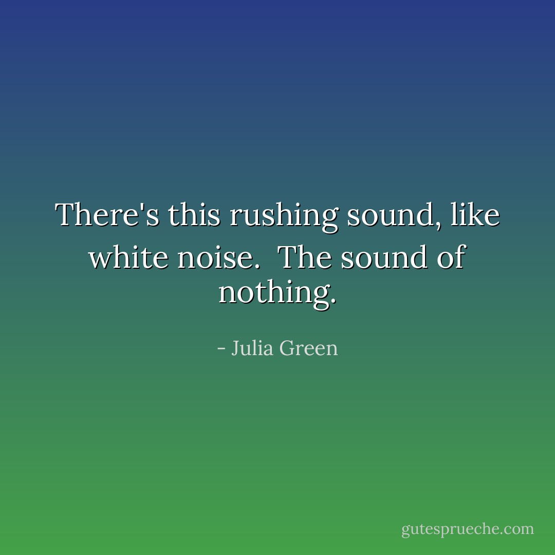 There's this rushing sound, like white noise.<br /><br />The sound of nothing. - Julia Green