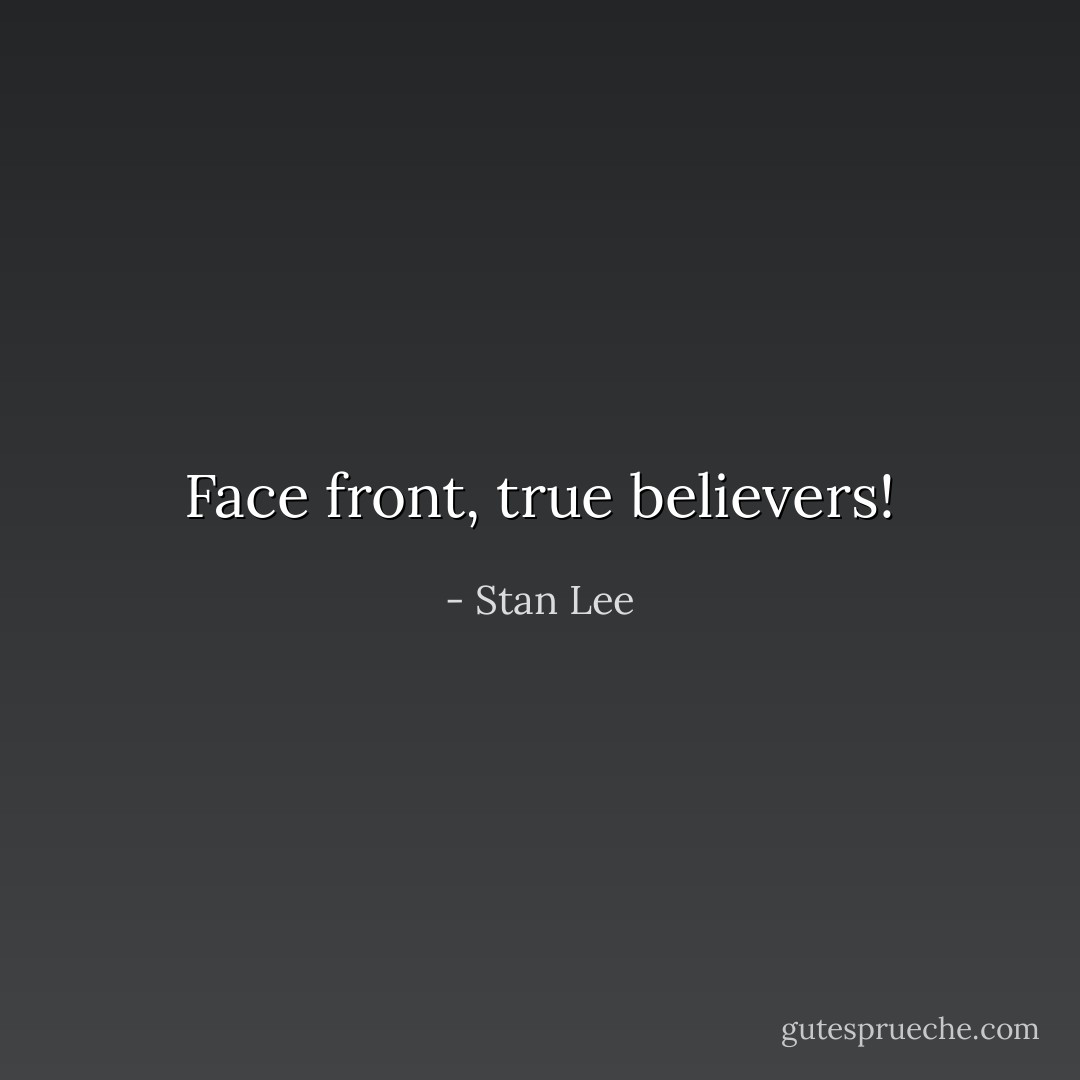 Face front, true believers! - Stan Lee