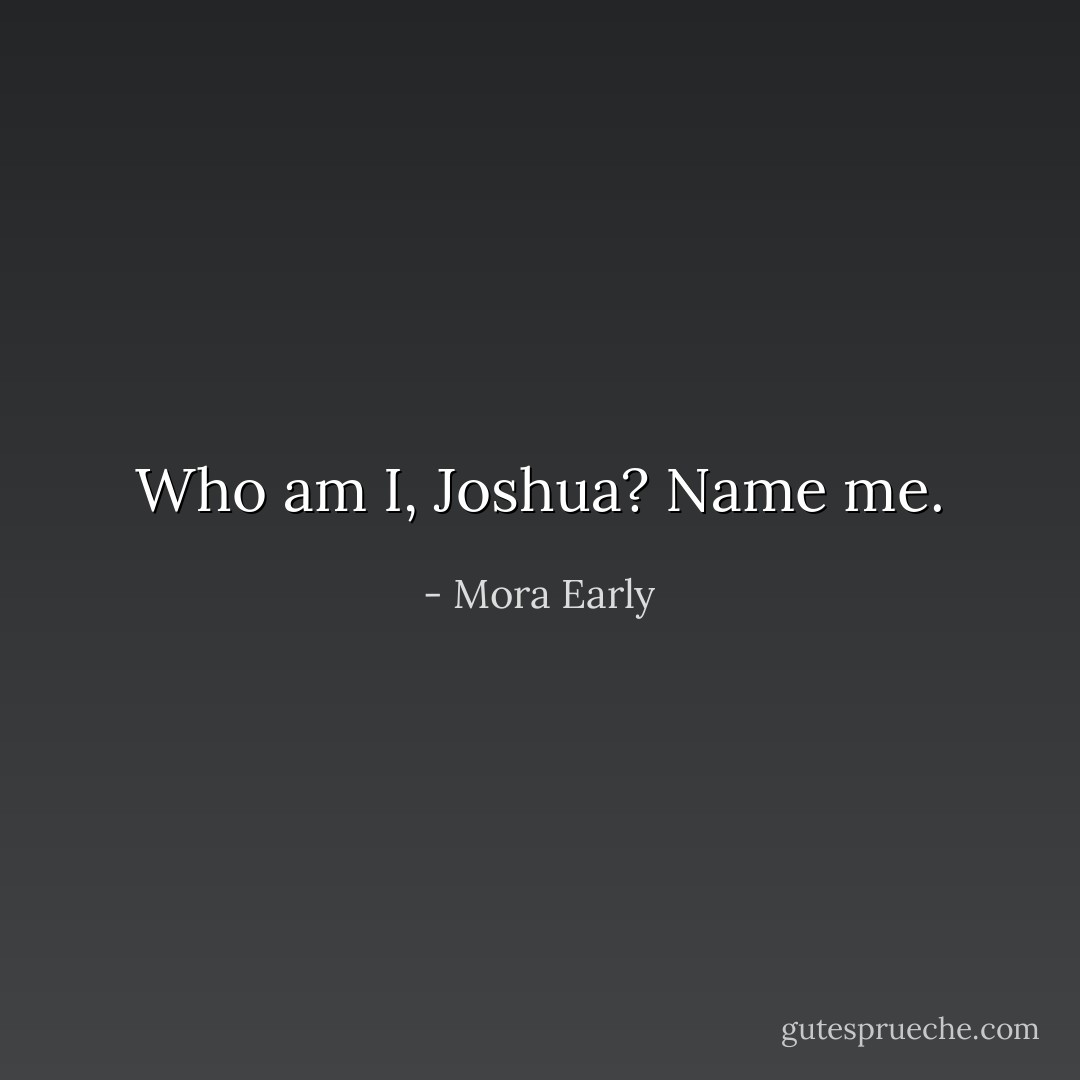 Who am I, Joshua? Name me. - Mora Early