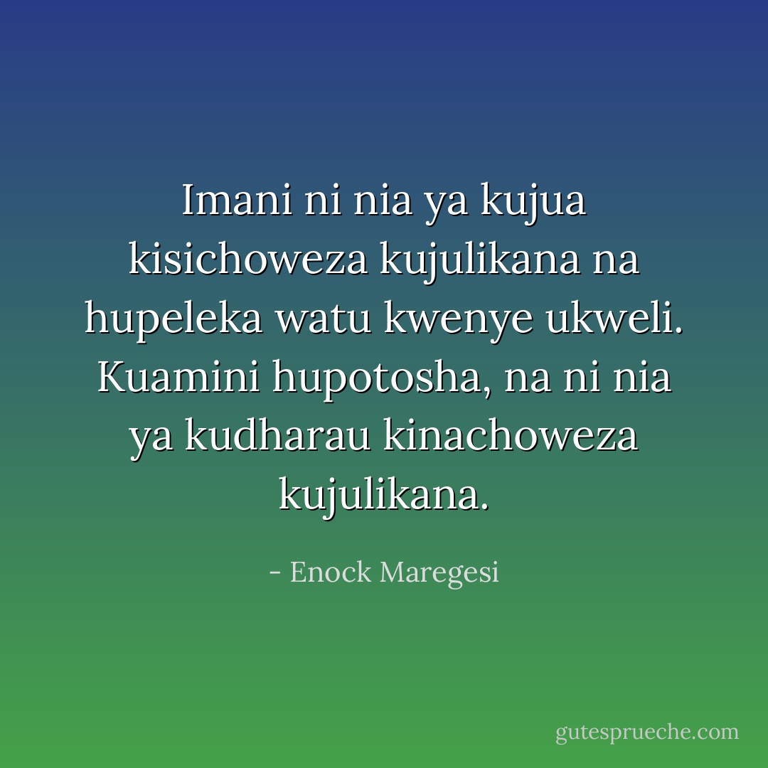 Imani ni nia ya kujua kisichoweza kujulikana na hupeleka watu kwenye ukweli. Kuamini hupotosha, na ni nia ya kudharau kinachoweza kujulikana. - Enock Maregesi