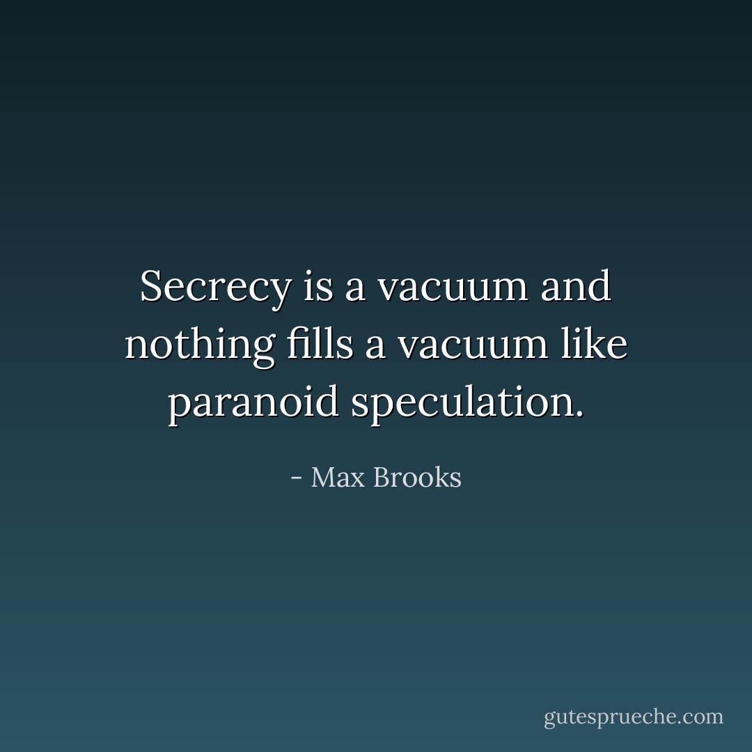 Secrecy is a vacuum and nothing fills a vacuum like paranoid speculation. - Max Brooks