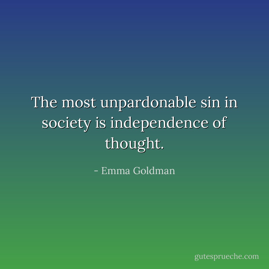 The most unpardonable sin in society is independence of thought. - Emma Goldman