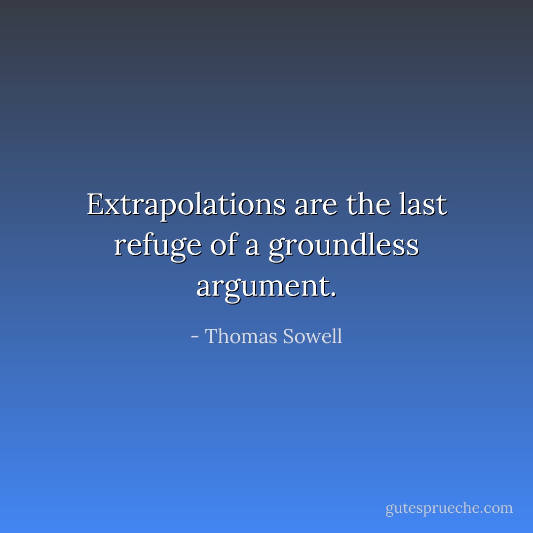 Extrapolations are the last refuge of a groundless argument. - Thomas Sowell