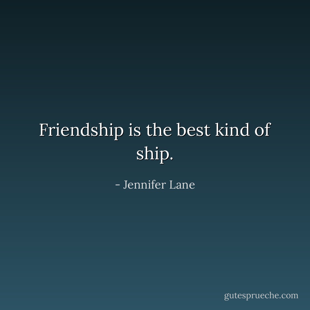 Friendship is the best kind of ship. - Jennifer Lane