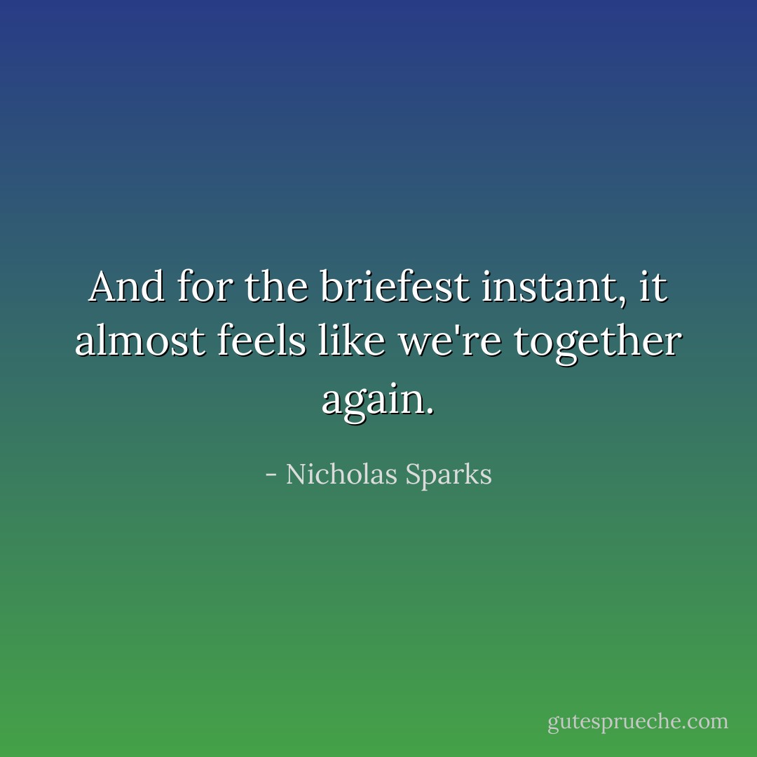 And for the briefest instant, it almost feels like we're together again. - Nicholas Sparks