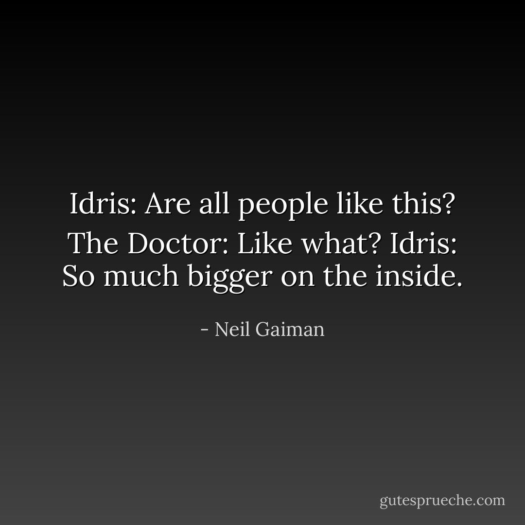 Idris: Are all people like this?<br />The Doctor: Like what?<br />Idris: So much bigger on the inside. - Neil Gaiman