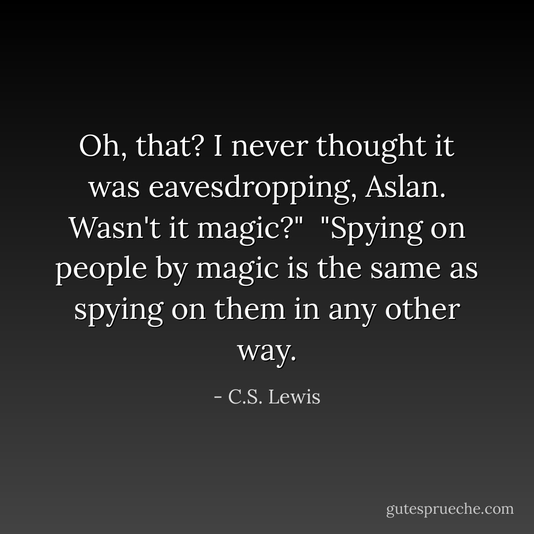 Oh, that? I never thought it was eavesdropping, Aslan. Wasn't it magic?"<br /><br />"Spying on people by magic is the same as spying on them in any other way. - C.S. Lewis