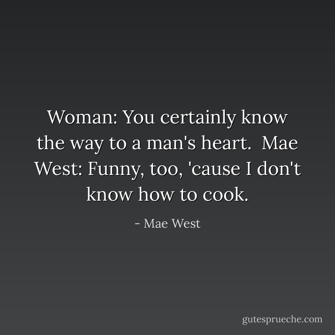 Woman: You certainly know the way to a man's heart. <br />Mae West: Funny, too, 'cause I don't know how to cook. - Mae West