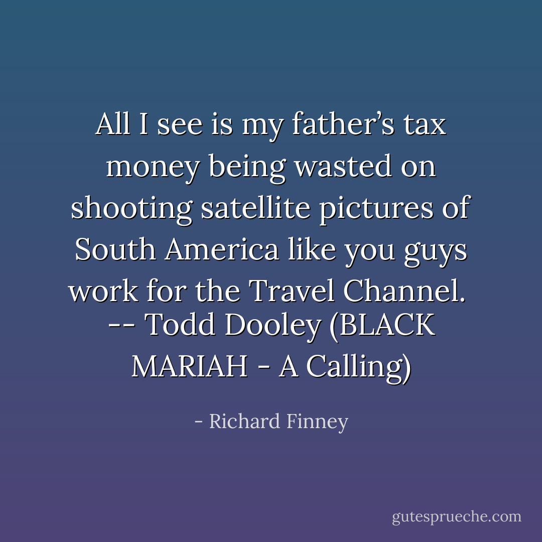 All I see is my father’s tax money being wasted on shooting satellite pictures of South America like you guys work for the Travel Channel.<br /><br />-- Todd Dooley (BLACK MARIAH - A Calling) - Richard Finney