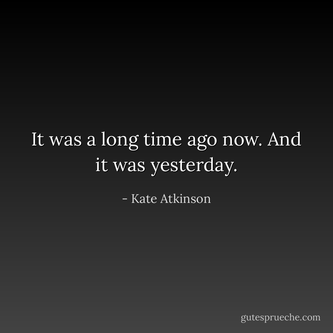 It was a long time ago now. And it was yesterday. - Kate Atkinson