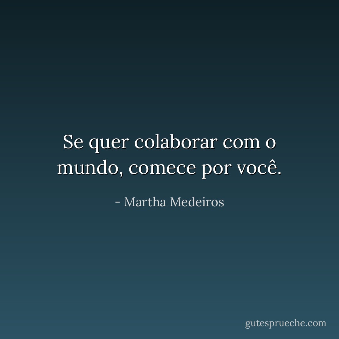 Se quer colaborar com o mundo, comece por você. - Martha Medeiros
