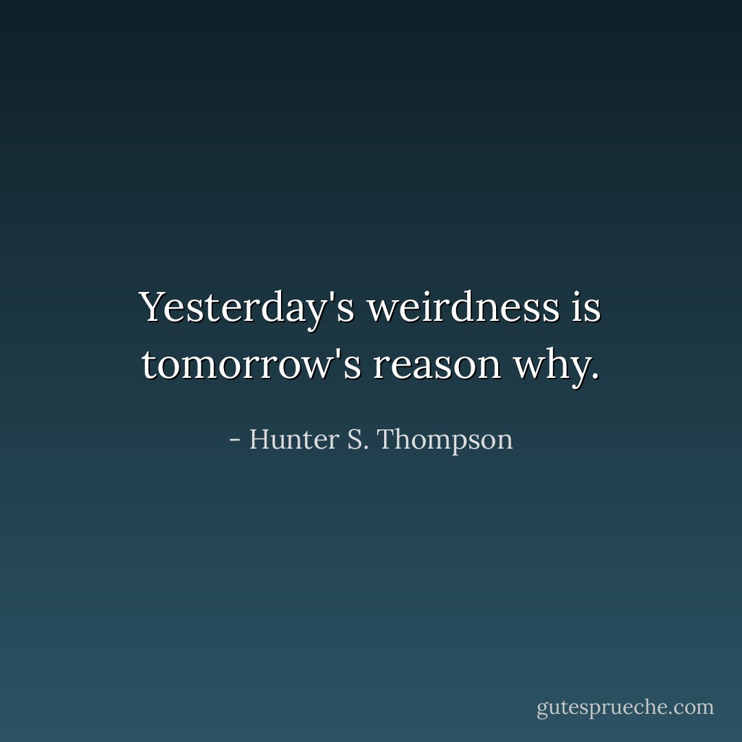Yesterday's weirdness is tomorrow's reason why. - Hunter S. Thompson
