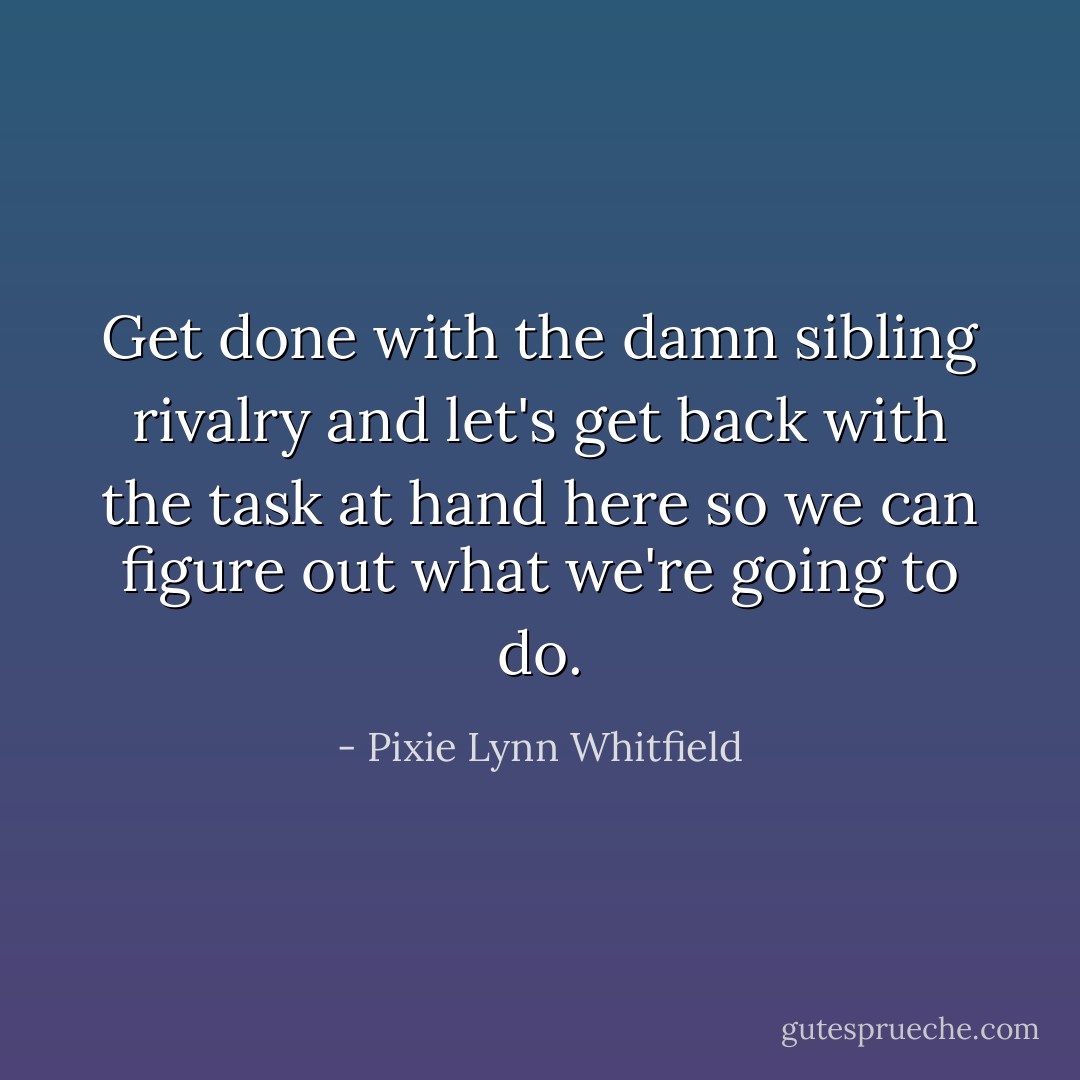 Get done with the damn sibling rivalry and let's get back with the task at hand here so we can figure out what we're going to do. - Pixie Lynn Whitfield