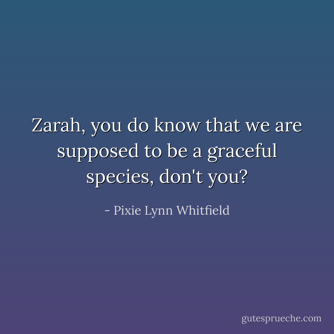Zarah, you do know that we are supposed to be a graceful species, don't you? - Pixie Lynn Whitfield