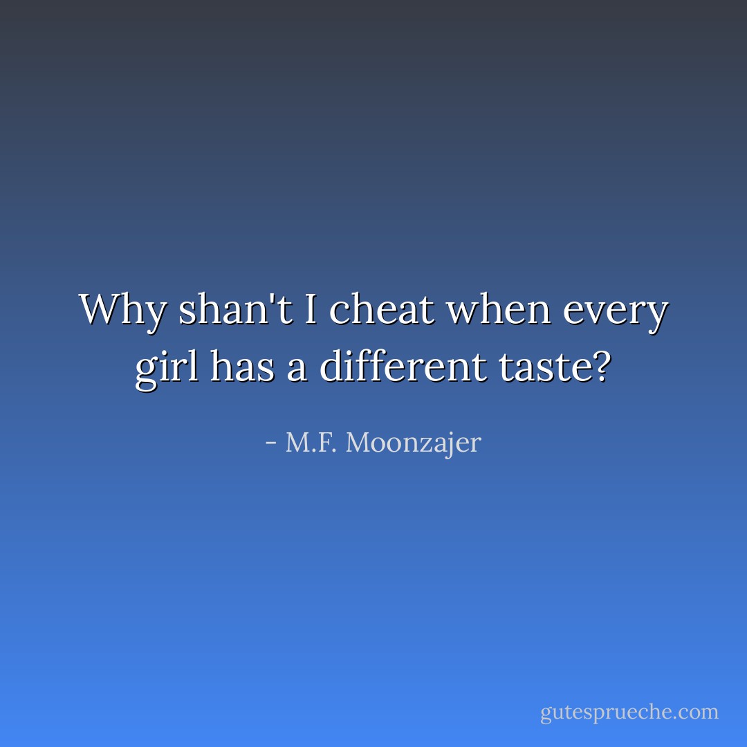 Why shan't I cheat when every girl has a different taste? - M.F. Moonzajer