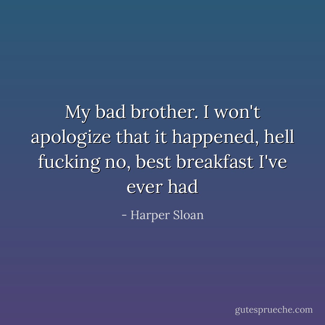My bad brother. I won't apologize that it happened, hell fucking no, best breakfast I've ever had - Harper Sloan
