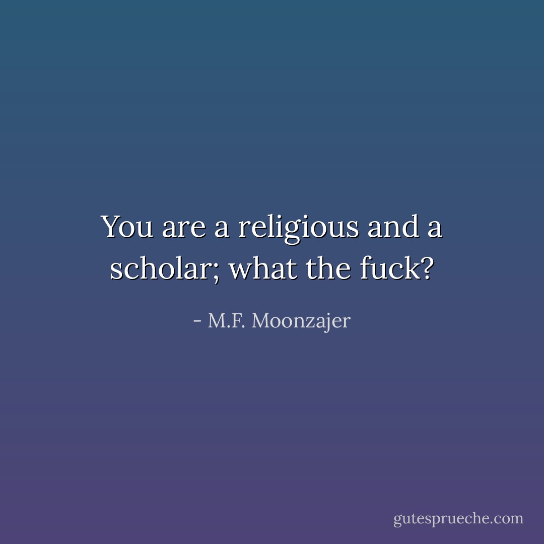 You are a religious and a scholar; what the fuck? - M.F. Moonzajer