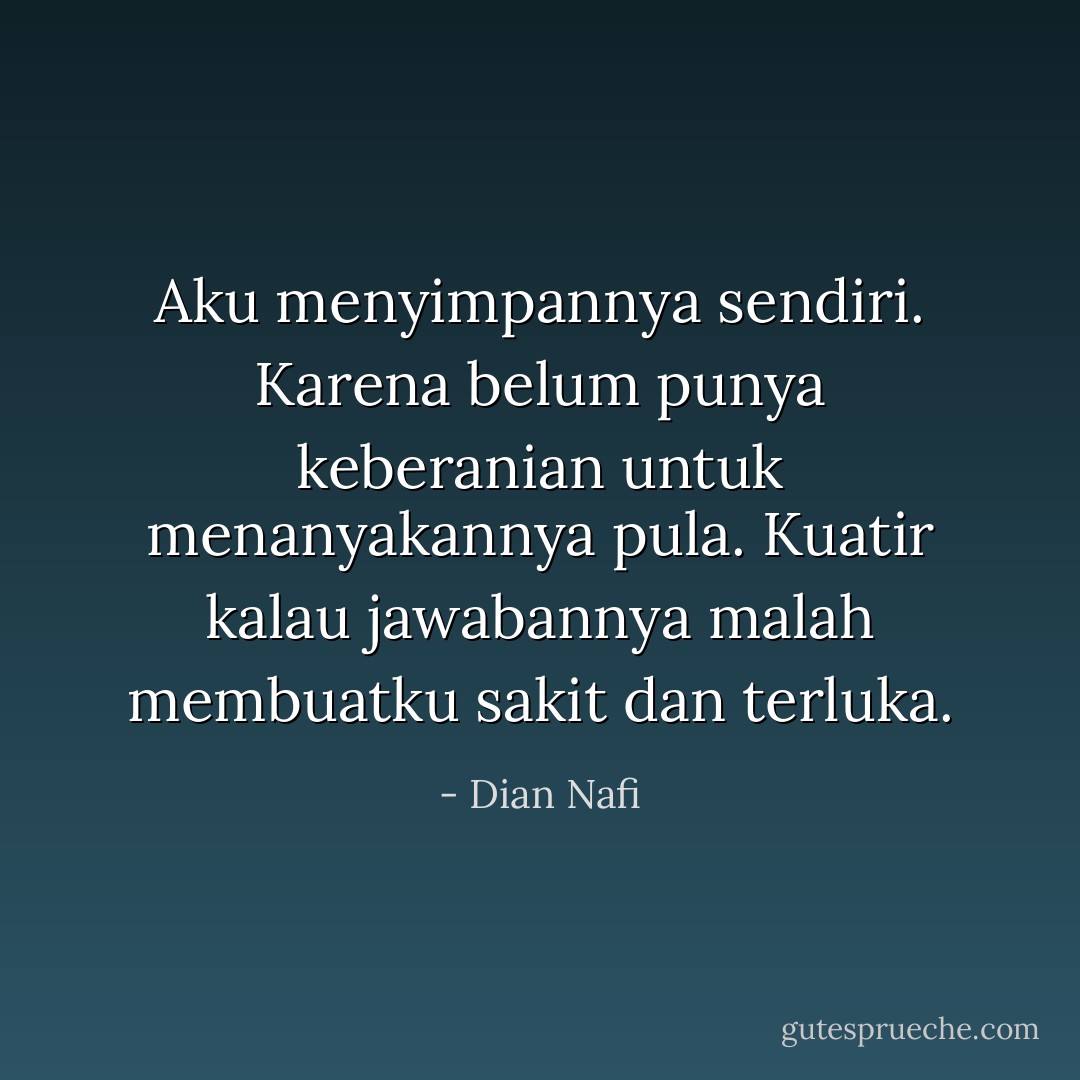 Aku menyimpannya sendiri. Karena belum punya keberanian untuk menanyakannya pula. Kuatir kalau jawabannya malah membuatku sakit dan terluka. - Dian Nafi