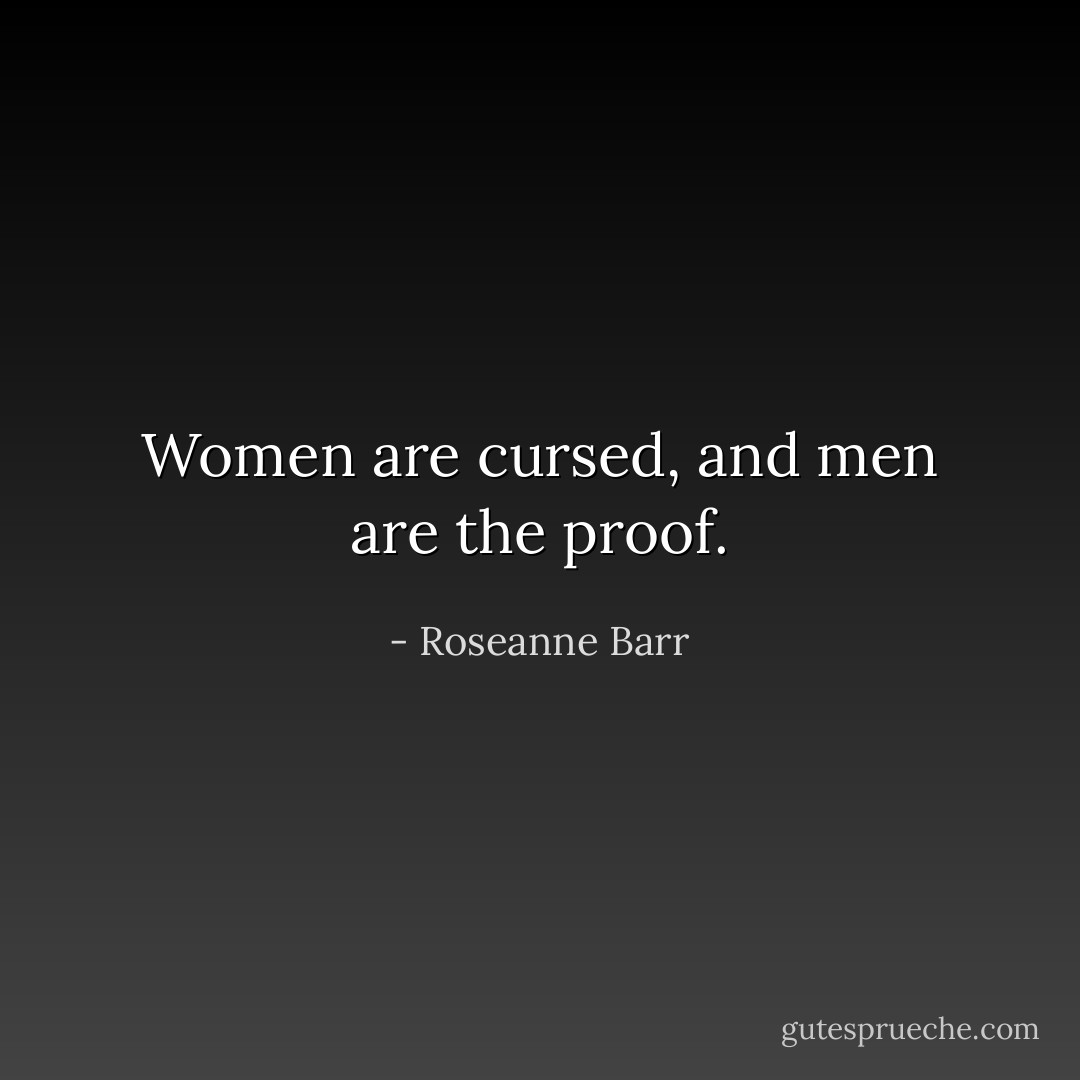 Women are cursed, and men are the proof. - Roseanne Barr