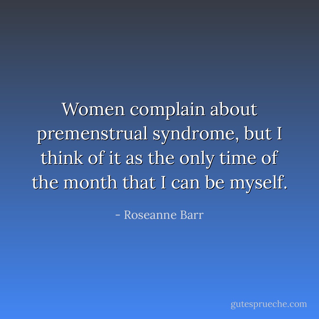 Women complain about premenstrual syndrome, but I think of it as the only time of the month that I can be myself. - Roseanne Barr