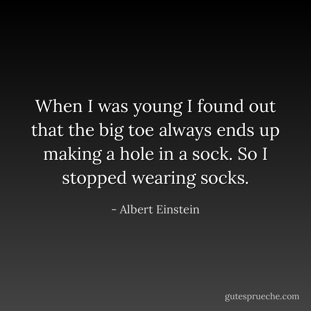 When I was young I found out that the big toe always ends up making a hole in a sock.<br />So I stopped wearing socks. - Albert Einstein