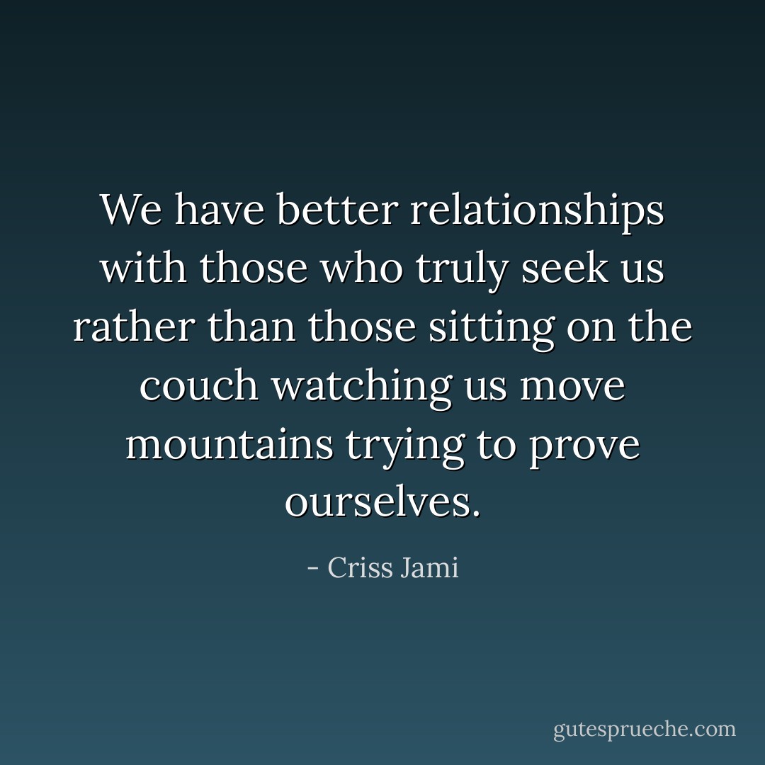 We have better relationships with those who truly seek us rather than those sitting on the couch watching us move mountains trying to prove ourselves. - Criss Jami